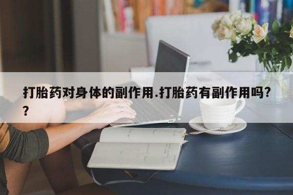 打胎药在线购买微信在线下单打胎药对身体的副作用.打胎药有副作用吗?？