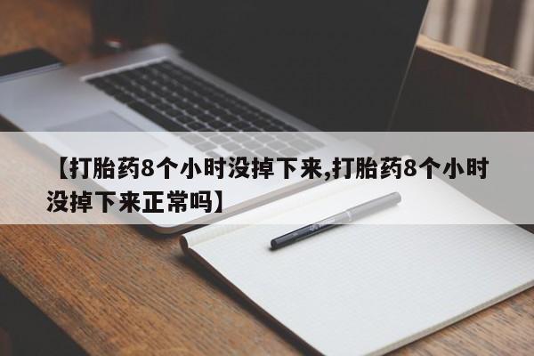 打胎药在线购买微信在线下单【打胎药8个小时没掉下来,打胎药8个小时没掉下来正常吗】