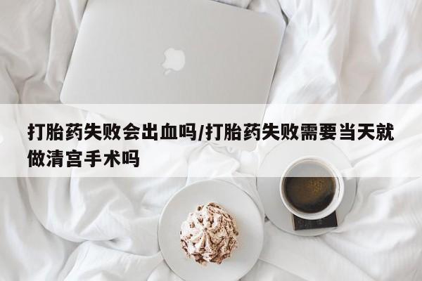 打胎药在线购买微信在线下单打胎药失败会出血吗/打胎药失败需要当天就做清宫手术吗