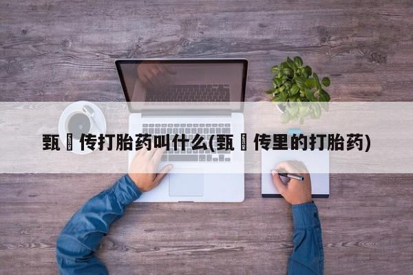 打胎药在线购买微信在线下单甄嬛传打胎药叫什么(甄嬛传里的打胎药)