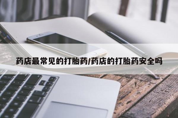 打胎药在线购买微信在线下单药店最常见的打胎药/药店的打胎药安全吗