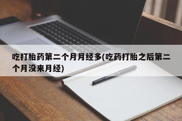 打胎药在线购买微信在线下单吃打胎药第二个月月经多(吃药打胎之后第二个月没来月经)