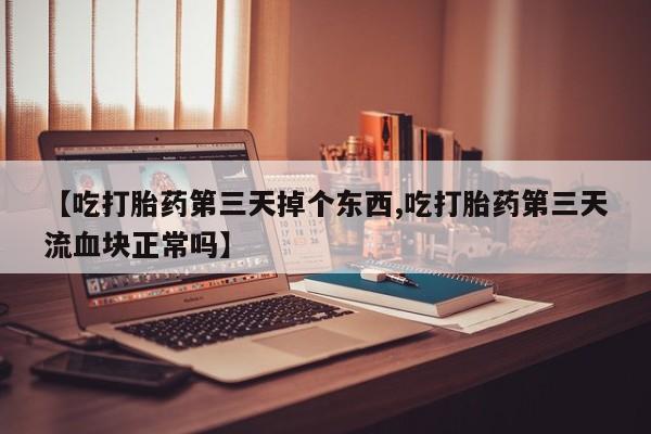 打胎药在线购买微信在线下单【吃打胎药第三天掉个东西,吃打胎药第三天流血块正常吗】