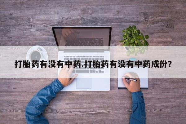 打胎药在线购买微信在线下单打胎药有没有中药.打胎药有没有中药成份？