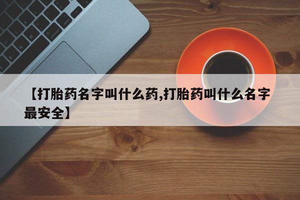 打胎药在线购买微信在线下单【打胎药名字叫什么药,打胎药叫什么名字 最安全】