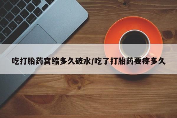 打胎药在线购买微信在线下单吃打胎药宫缩多久破水/吃了打胎药要疼多久