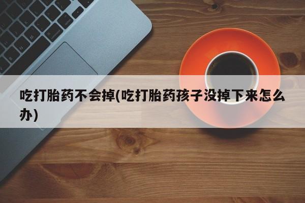 打胎药在线购买微信在线下单吃打胎药不会掉(吃打胎药孩子没掉下来怎么办)