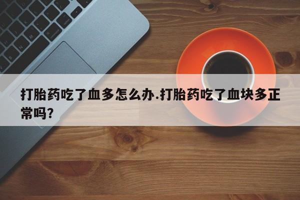 打胎药在线购买微信在线下单打胎药吃了血多怎么办.打胎药吃了血块多正常吗？