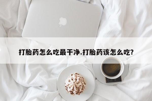 打胎药在线购买微信在线下单打胎药怎么吃最干净.打胎药该怎么吃？
