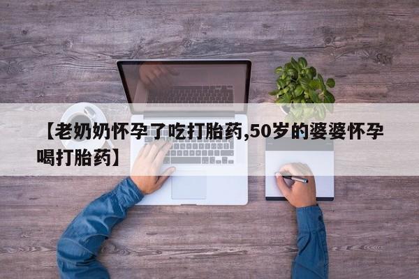 打胎药在线购买微信在线下单【老奶奶怀孕了吃打胎药,50岁的婆婆怀孕喝打胎药】