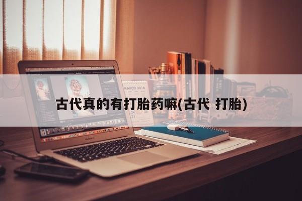 打胎药在线购买微信在线下单古代真的有打胎药嘛(古代 打胎)