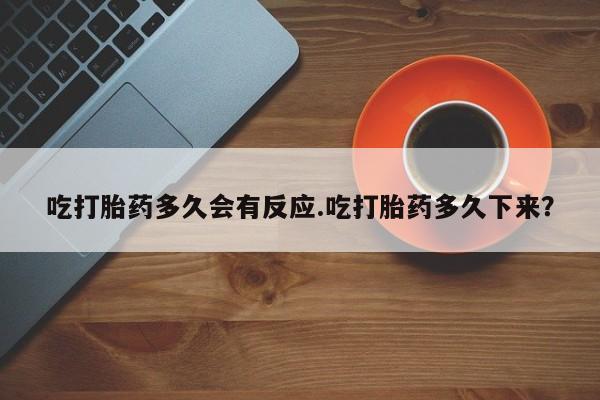 打胎药在线购买微信在线下单吃打胎药多久会有反应.吃打胎药多久下来？