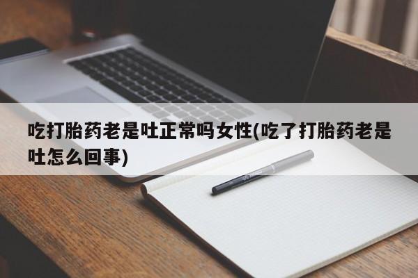打胎药在线购买微信在线下单吃打胎药老是吐正常吗女性(吃了打胎药老是吐怎么回事)