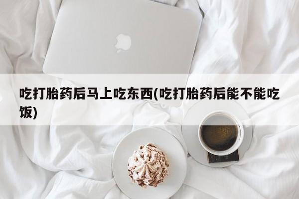 打胎药在线购买微信在线下单吃打胎药后马上吃东西(吃打胎药后能不能吃饭)