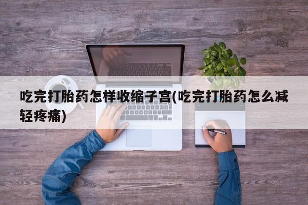 打胎药在线购买微信在线下单吃完打胎药怎样收缩子宫(吃完打胎药怎么减轻疼痛)