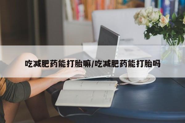 打胎药在线购买微信在线下单吃减肥药能打胎嘛/吃减肥药能打胎吗