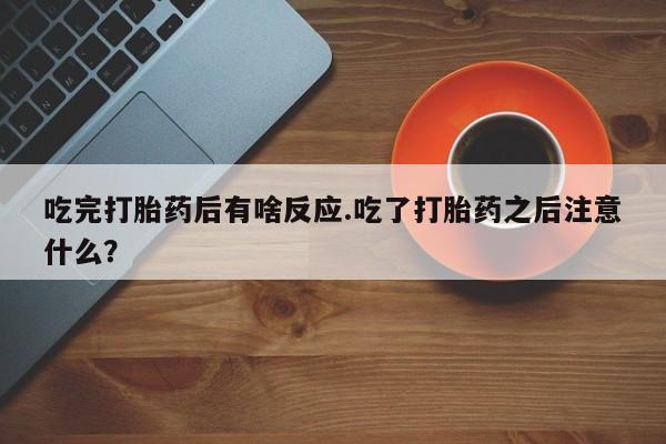 打胎药在线购买微信在线下单吃完打胎药后有啥反应.吃了打胎药之后注意什么？