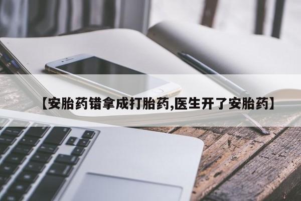 打胎药在线购买微信在线下单【安胎药错拿成打胎药,医生开了安胎药】