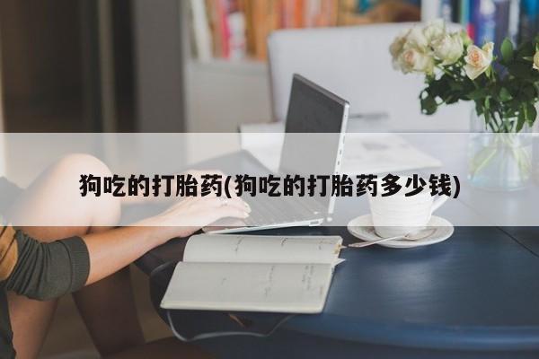 打胎药在线购买微信在线下单狗吃的打胎药(狗吃的打胎药多少钱)