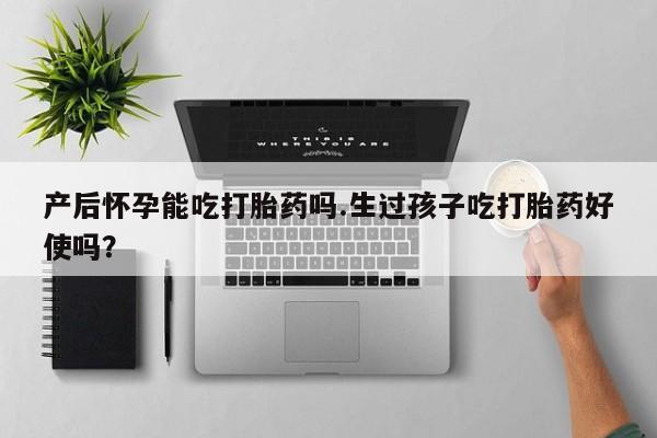 打胎药在线购买微信在线下单产后怀孕能吃打胎药吗.生过孩子吃打胎药好使吗？