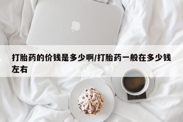 打胎药在线购买微信在线下单打胎药的价钱是多少啊/打胎药一般在多少钱左右