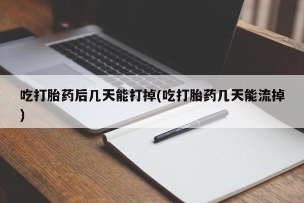 打胎药在线购买微信在线下单吃打胎药后几天能打掉(吃打胎药几天能流掉)
