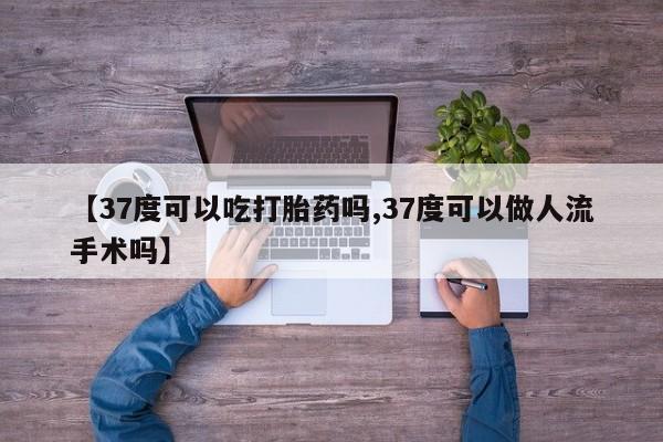 打胎药在线购买微信在线下单【37度可以吃打胎药吗,37度可以做人流手术吗】