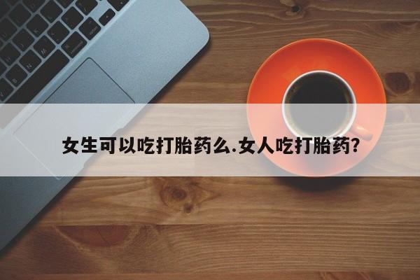 打胎药在线购买微信在线下单女生可以吃打胎药么.女人吃打胎药？