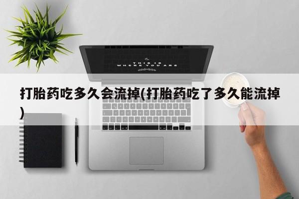 打胎药在线购买微信在线下单打胎药吃多久会流掉(打胎药吃了多久能流掉)
