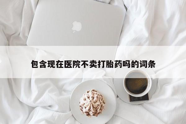 打胎药在线购买微信在线下单包含现在医院不卖打胎药吗的词条