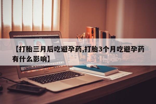 打胎药在线购买微信在线下单【打胎三月后吃避孕药,打胎3个月吃避孕药有什么影响】