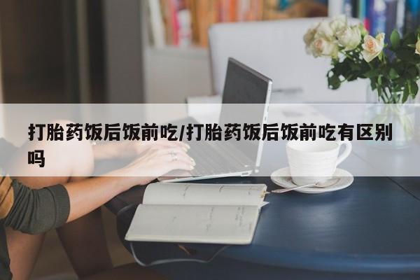 打胎药在线购买微信在线下单打胎药饭后饭前吃/打胎药饭后饭前吃有区别吗
