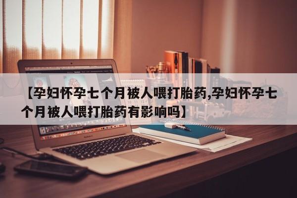 打胎药在线购买微信在线下单【孕妇怀孕七个月被人喂打胎药,孕妇怀孕七个月被人喂打胎药有影响吗】