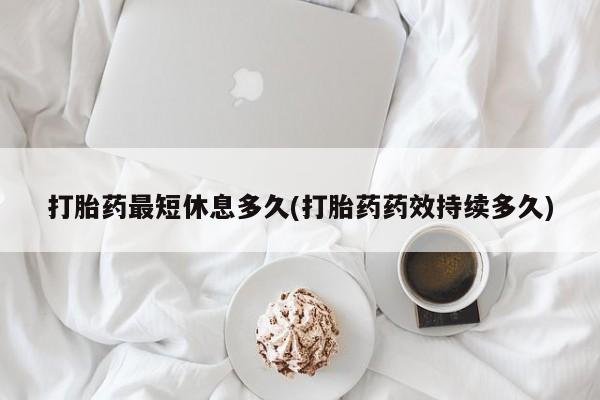打胎药在线购买微信在线下单打胎药最短休息多久(打胎药药效持续多久)