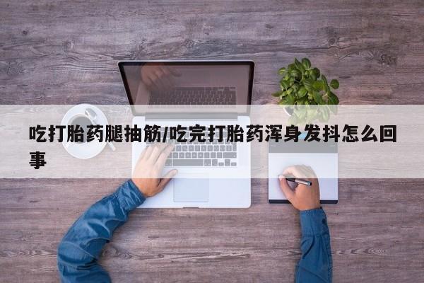 打胎药在线购买微信在线下单吃打胎药腿抽筋/吃完打胎药浑身发抖怎么回事