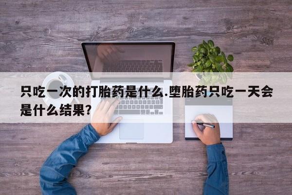 打胎药在线购买微信在线下单只吃一次的打胎药是什么.堕胎药只吃一天会是什么结果？