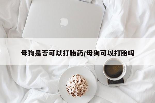 打胎药在线购买微信在线下单母狗是否可以打胎药/母狗可以打胎吗
