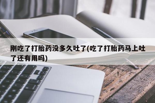 打胎药在线购买微信在线下单刚吃了打胎药没多久吐了(吃了打胎药马上吐了还有用吗)