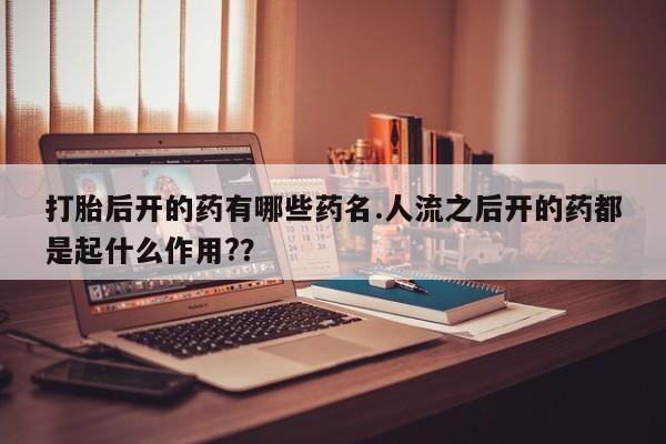 打胎药在线购买微信在线下单打胎后开的药有哪些药名.人流之后开的药都是起什么作用?？