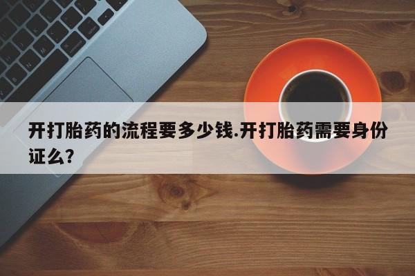 打胎药在线购买微信在线下单开打胎药的流程要多少钱.开打胎药需要身份证么？