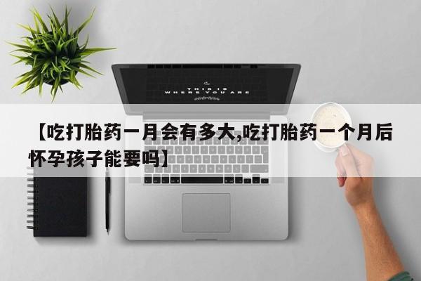 打胎药在线购买微信在线下单【吃打胎药一月会有多大,吃打胎药一个月后怀孕孩子能要吗】
