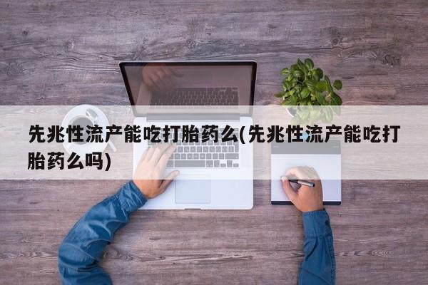 打胎药在线购买微信在线下单先兆性流产能吃打胎药么(先兆性流产能吃打胎药么吗)