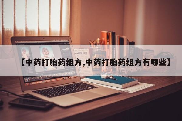 打胎药在线购买微信在线下单【中药打胎药组方,中药打胎药组方有哪些】