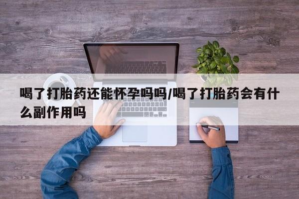 打胎药在线购买微信在线下单喝了打胎药还能怀孕吗吗/喝了打胎药会有什么副作用吗