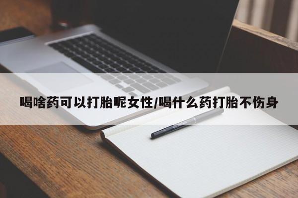 打胎药在线购买微信在线下单喝啥药可以打胎呢女性/喝什么药打胎不伤身