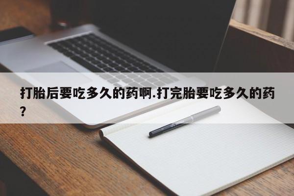打胎药在线购买微信在线下单打胎后要吃多久的药啊.打完胎要吃多久的药？