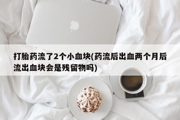 打胎药在线购买微信在线下单打胎药流了2个小血块(药流后出血两个月后流出血块会是残留物吗)