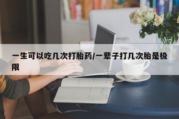 打胎药在线购买微信在线下单一生可以吃几次打胎药/一辈子打几次胎是极限