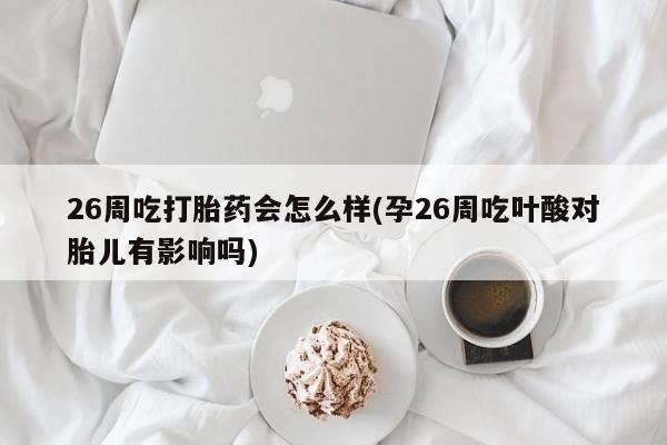 打胎药在线购买微信在线下单26周吃打胎药会怎么样(孕26周吃叶酸对胎儿有影响吗)