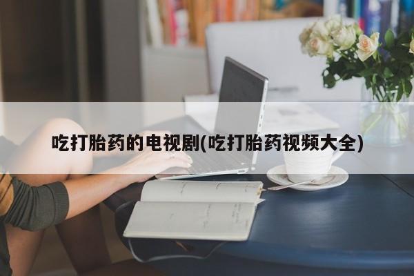 打胎药在线购买微信在线下单吃打胎药的电视剧(吃打胎药视频大全)
